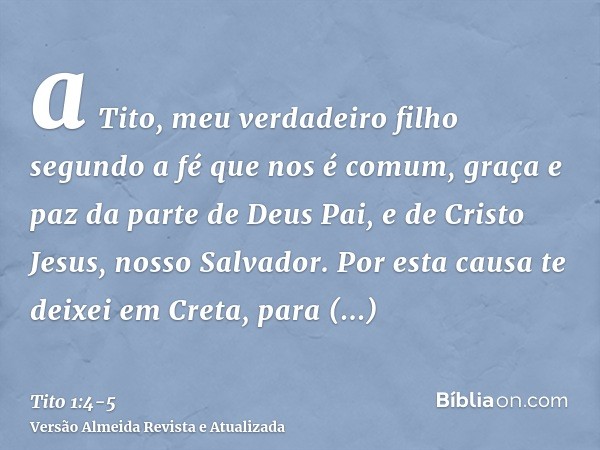 a Tito, meu verdadeiro filho segundo a fé que nos é comum, graça e paz da parte de Deus Pai, e de Cristo Jesus, nosso Salvador.Por esta causa te deixei em Creta
