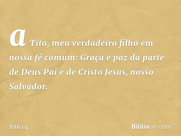 a Tito, meu verdadeiro filho em nossa fé comum:
Graça e paz da parte de Deus Pai e de Cristo Jesus, nosso Salvador. -- Tito 1:4