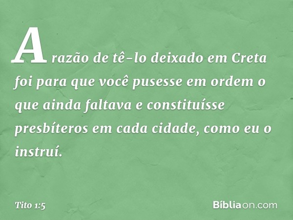 A razão de tê-lo deixado em Creta foi para que você pusesse em ordem o que ainda faltava e constituísse presbíteros em cada cidade, como eu o instruí. -- Tito 1