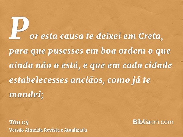 Por esta causa te deixei em Creta, para que pusesses em boa ordem o que ainda não o está, e que em cada cidade estabelecesses anciãos, como já te mandei;