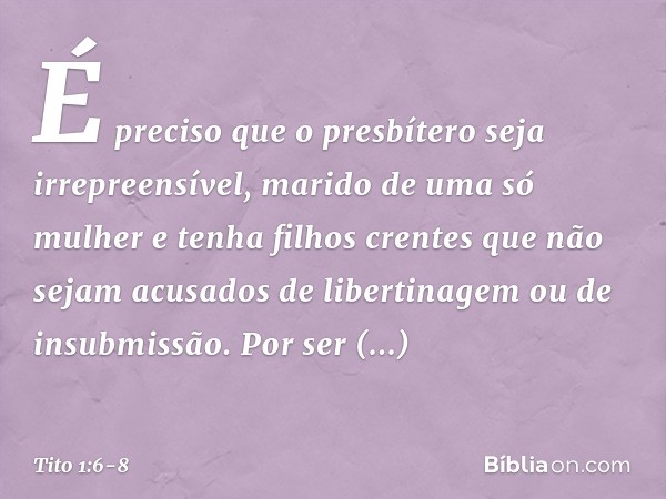 É preciso que o presbítero seja irrepreensível, marido de uma só mulher e tenha filhos crentes que não sejam acusados de libertinagem ou de insubmissão. Por ser