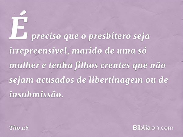 É preciso que o presbítero seja irrepreensível, marido de uma só mulher e tenha filhos crentes que não sejam acusados de libertinagem ou de insubmissão. -- Tito