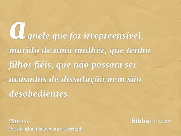 aquele que for irrepreensível, marido de uma mulher, que tenha filhos fiéis, que não possam ser acusados de dissolução nem são desobedientes.