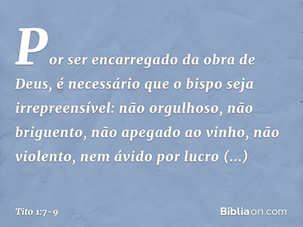 Por ser encarregado da obra de Deus, é necessário que o bispo seja irrepreensível: não orgulhoso, não briguento, não apegado ao vinho, não violento, nem ávido p