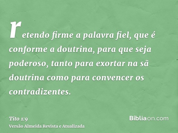 retendo firme a palavra fiel, que é conforme a doutrina, para que seja poderoso, tanto para exortar na sã doutrina como para convencer os contradizentes.