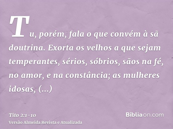 Tu, porém, fala o que convém à sã doutrina.Exorta os velhos a que sejam temperantes, sérios, sóbrios, sãos na fé, no amor, e na constância;as mulheres idosas, s