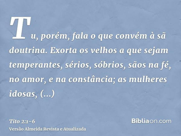 Tu, porém, fala o que convém à sã doutrina.Exorta os velhos a que sejam temperantes, sérios, sóbrios, sãos na fé, no amor, e na constância;as mulheres idosas, s