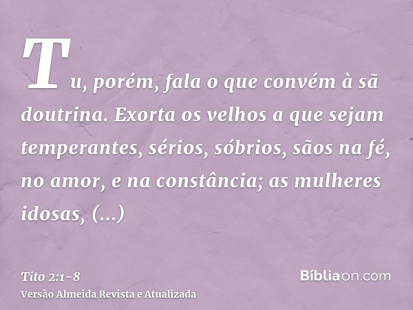 Tu, porém, fala o que convém à sã doutrina.Exorta os velhos a que sejam temperantes, sérios, sóbrios, sãos na fé, no amor, e na constância;as mulheres idosas, s