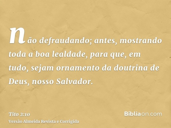 não defraudando; antes, mostrando toda a boa lealdade, para que, em tudo, sejam ornamento da doutrina de Deus, nosso Salvador.
