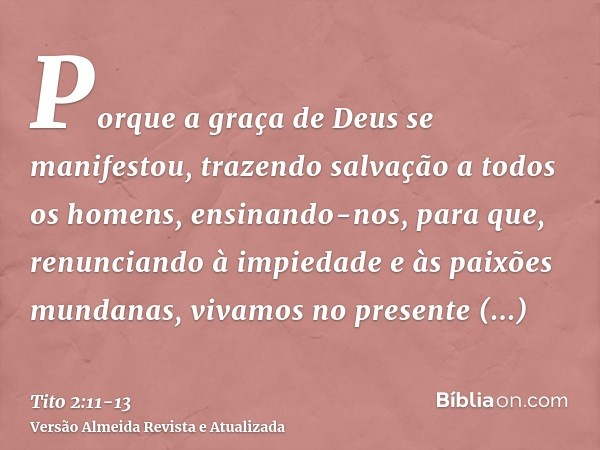 Porque a graça de Deus se manifestou, trazendo salvação a todos os homens,ensinando-nos, para que, renunciando à impiedade e às paixões mundanas, vivamos no pre