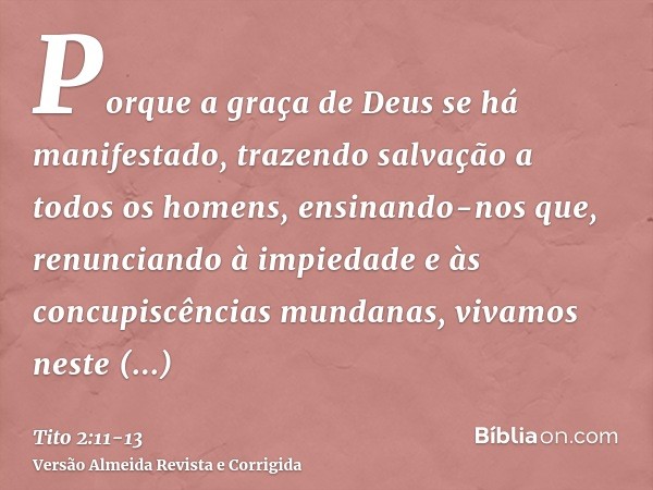 Porque a graça de Deus se há manifestado, trazendo salvação a todos os homens,ensinando-nos que, renunciando à impiedade e às concupiscências mundanas, vivamos 