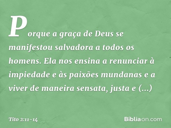 Porque a graça de Deus se manifestou salvadora a todos os homens. Ela nos ensina a renunciar à impiedade e às paixões mundanas e a viver de maneira sensata, jus