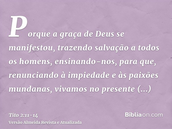 Porque a graça de Deus se manifestou, trazendo salvação a todos os homens,ensinando-nos, para que, renunciando à impiedade e às paixões mundanas, vivamos no pre