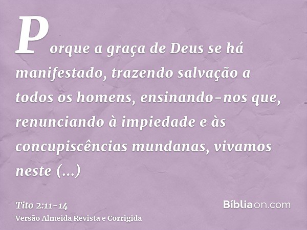 Porque a graça de Deus se há manifestado, trazendo salvação a todos os homens,ensinando-nos que, renunciando à impiedade e às concupiscências mundanas, vivamos 