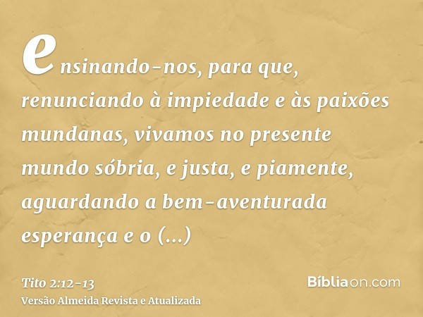 ensinando-nos, para que, renunciando à impiedade e às paixões mundanas, vivamos no presente mundo sóbria, e justa, e piamente,aguardando a bem-aventurada espera