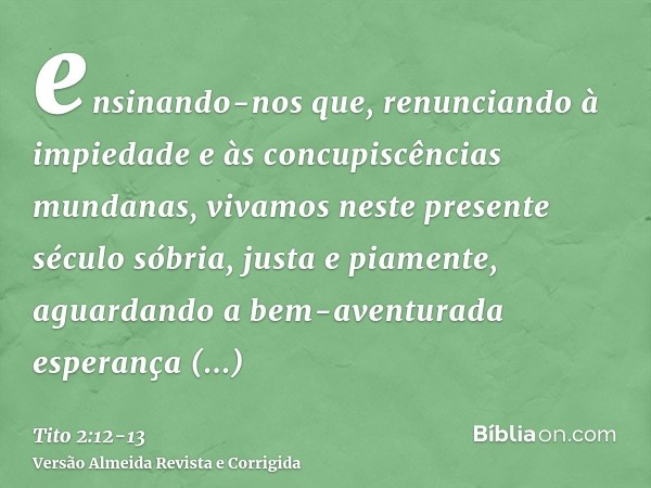 ensinando-nos que, renunciando à impiedade e às concupiscências mundanas, vivamos neste presente século sóbria, justa e piamente,aguardando a bem-aventurada esp