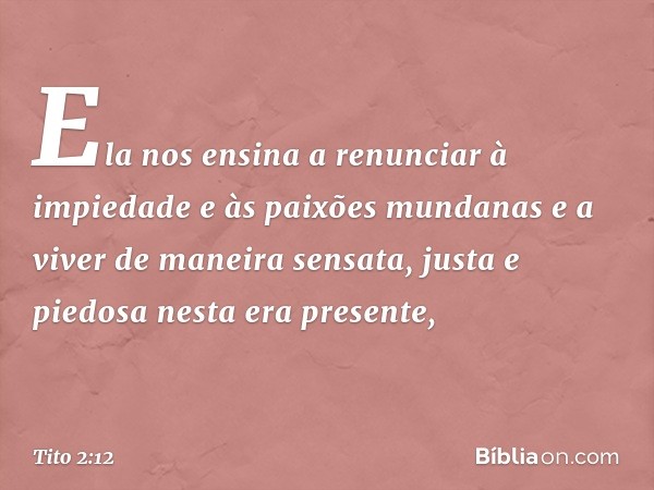 Ela nos ensina a renunciar à impiedade e às paixões mundanas e a viver de maneira sensata, justa e piedosa nesta era presente, -- Tito 2:12