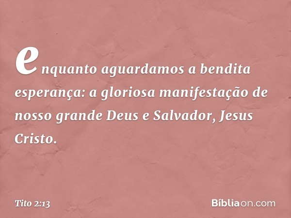 enquanto aguardamos a bendita esperança: a gloriosa manifestação de nosso grande Deus e Salvador, Jesus Cristo. -- Tito 2:13