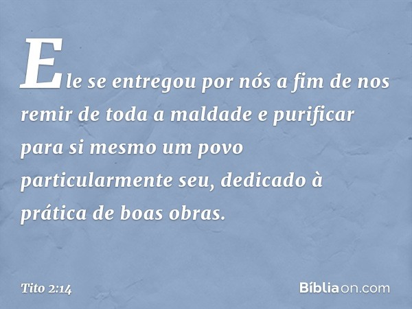 Ele se entregou por nós a fim de nos remir de toda a maldade e purificar para si mesmo um povo particularmente seu, dedicado à prática de boas obras. -- Tito 2: