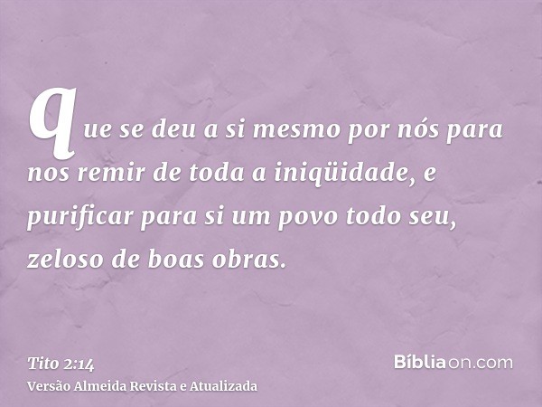 que se deu a si mesmo por nós para nos remir de toda a iniqüidade, e purificar para si um povo todo seu, zeloso de boas obras.