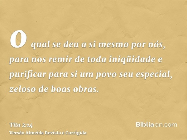 o qual se deu a si mesmo por nós, para nos remir de toda iniqüidade e purificar para si um povo seu especial, zeloso de boas obras.
