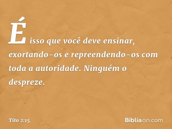 É isso que você deve ensinar, exortando-os e repreendendo-os com toda a autoridade. Ninguém o despreze. -- Tito 2:15