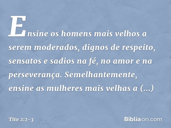 Ensine os homens mais velhos a serem moderados, dignos de respeito, sensatos e sadios na fé, no amor e na perseverança. Semelhantemente, ensine as mulheres mais