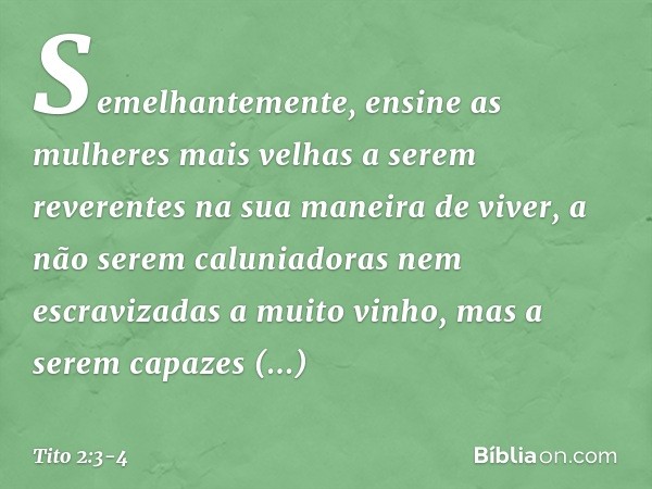 Semelhantemente, ensine as mulheres mais velhas a serem reverentes na sua maneira de viver, a não serem caluniadoras nem escravizadas a muito vinho, mas a serem