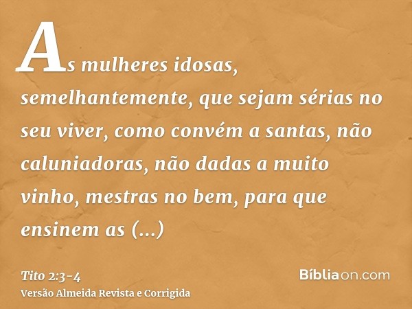 As mulheres idosas, semelhantemente, que sejam sérias no seu viver, como convém a santas, não caluniadoras, não dadas a muito vinho, mestras no bem,para que ens