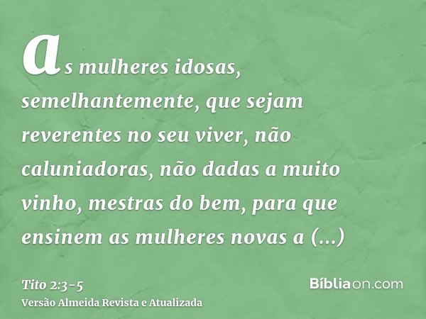 as mulheres idosas, semelhantemente, que sejam reverentes no seu viver, não caluniadoras, não dadas a muito vinho, mestras do bem,para que ensinem as mulheres n