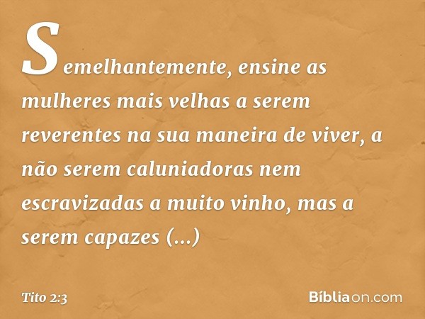 Semelhantemente, ensine as mulheres mais velhas a serem reverentes na sua maneira de viver, a não serem caluniadoras nem escravizadas a muito vinho, mas a serem