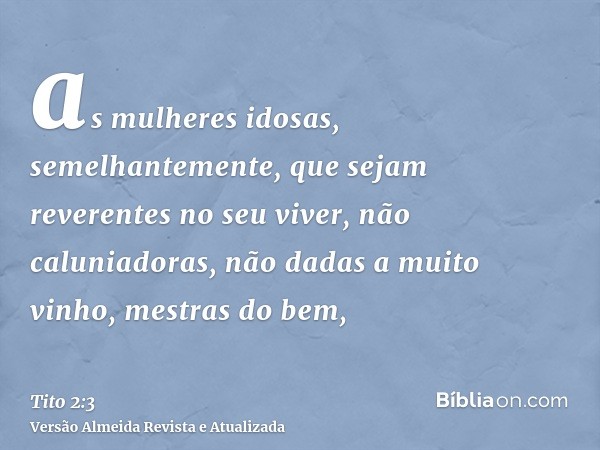 as mulheres idosas, semelhantemente, que sejam reverentes no seu viver, não caluniadoras, não dadas a muito vinho, mestras do bem,