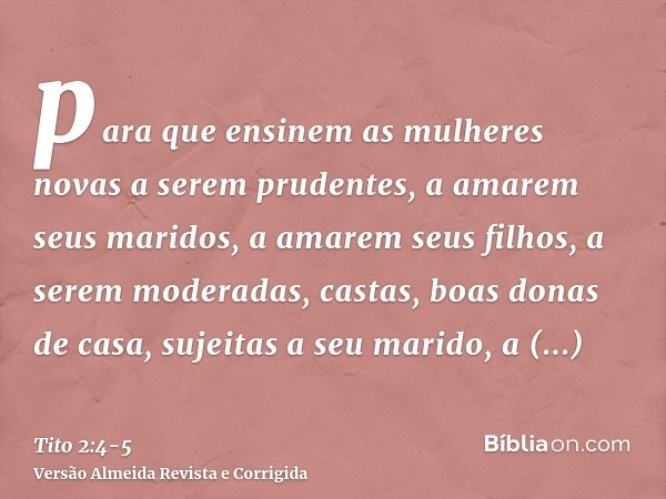 para que ensinem as mulheres novas a serem prudentes, a amarem seus maridos, a amarem seus filhos,a serem moderadas, castas, boas donas de casa, sujeitas a seu 