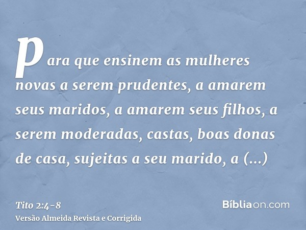 para que ensinem as mulheres novas a serem prudentes, a amarem seus maridos, a amarem seus filhos,a serem moderadas, castas, boas donas de casa, sujeitas a seu 