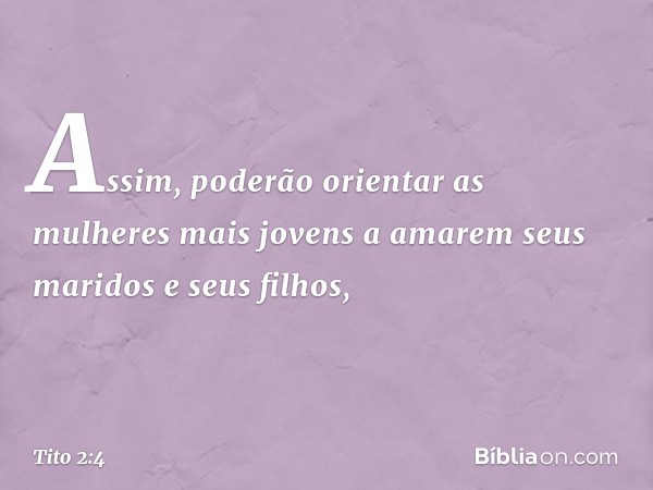 Assim, poderão orientar as mulheres mais jovens a amarem seus maridos e seus filhos, -- Tito 2:4