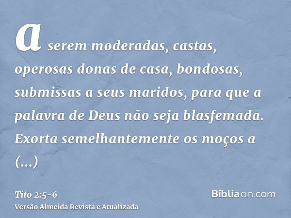 a serem moderadas, castas, operosas donas de casa, bondosas, submissas a seus maridos, para que a palavra de Deus não seja blasfemada.Exorta semelhantemente os 