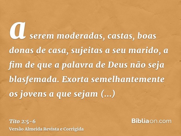 a serem moderadas, castas, boas donas de casa, sujeitas a seu marido, a fim de que a palavra de Deus não seja blasfemada.Exorta semelhantemente os jovens a que 