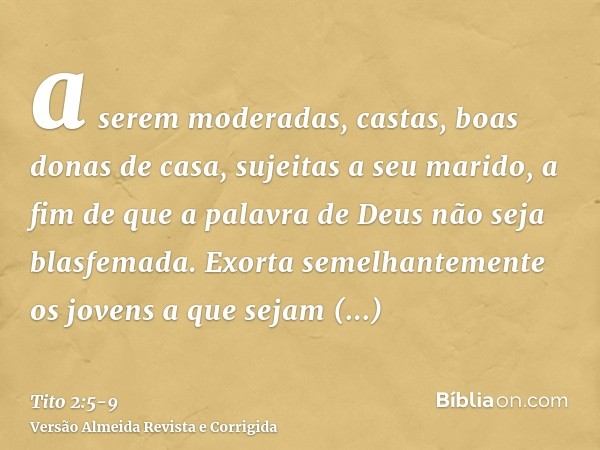 a serem moderadas, castas, boas donas de casa, sujeitas a seu marido, a fim de que a palavra de Deus não seja blasfemada.Exorta semelhantemente os jovens a que 