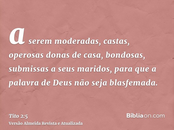 a serem moderadas, castas, operosas donas de casa, bondosas, submissas a seus maridos, para que a palavra de Deus não seja blasfemada.