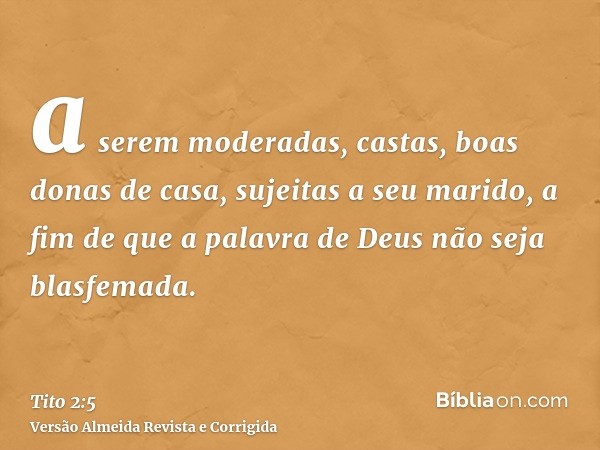 a serem moderadas, castas, boas donas de casa, sujeitas a seu marido, a fim de que a palavra de Deus não seja blasfemada.