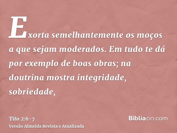 Exorta semelhantemente os moços a que sejam moderados.Em tudo te dá por exemplo de boas obras; na doutrina mostra integridade, sobriedade,