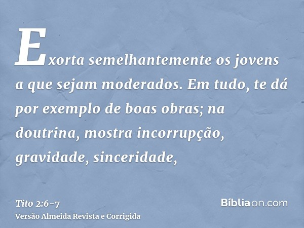 Exorta semelhantemente os jovens a que sejam moderados.Em tudo, te dá por exemplo de boas obras; na doutrina, mostra incorrupção, gravidade, sinceridade,