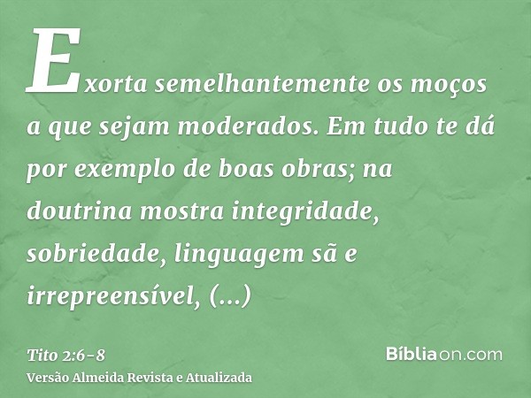 Exorta semelhantemente os moços a que sejam moderados.Em tudo te dá por exemplo de boas obras; na doutrina mostra integridade, sobriedade,linguagem sã e irrepre