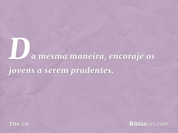 Da mesma maneira, encoraje os jovens a serem prudentes. -- Tito 2:6