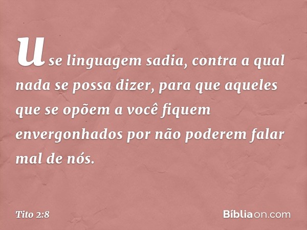 use linguagem sadia, contra a qual nada se possa dizer, para que aqueles que se opõem a você fiquem envergonhados por não poderem falar mal de nós. -- Tito 2:8