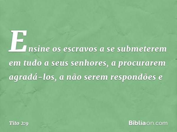 Ensine os escravos a se submeterem em tudo a seus senhores, a procurarem agradá-los, a não serem respondões e -- Tito 2:9