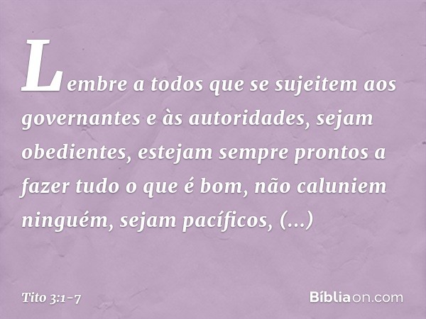 Lembre a todos que se sujeitem aos governantes e às autoridades, sejam obedientes, estejam sempre prontos a fazer tudo o que é bom, não caluniem ninguém, sejam