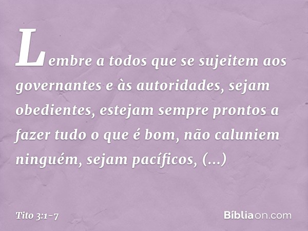 Lembre a todos que se sujeitem aos governantes e às autoridades, sejam obedientes, estejam sempre prontos a fazer tudo o que é bom, não caluniem ninguém, sejam 