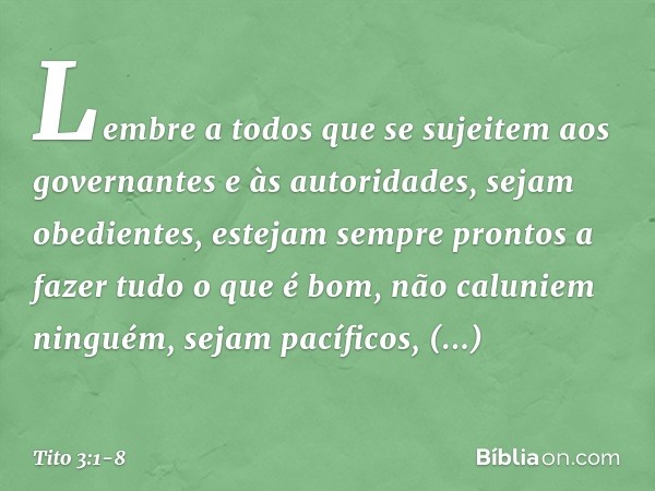 Lembre a todos que se sujeitem aos governantes e às autoridades, sejam obedientes, estejam sempre prontos a fazer tudo o que é bom, não caluniem ninguém, sejam 