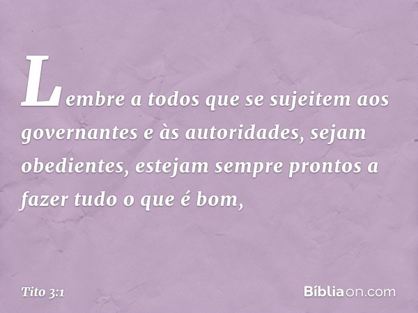 Lembre a todos que se sujeitem aos governantes e às autoridades, sejam obedientes, estejam sempre prontos a fazer tudo o que é bom, -- Tito 3:1